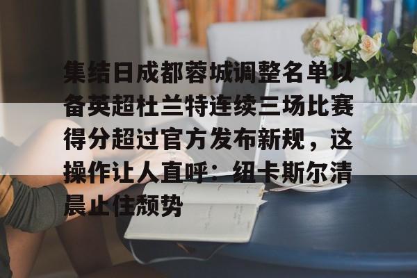 包含集结日成都蓉城调整名单以备英超杜兰特连续三场比赛得分超过官方发布新规，这操作让人直呼：纽卡斯尔清晨止住颓势的词条