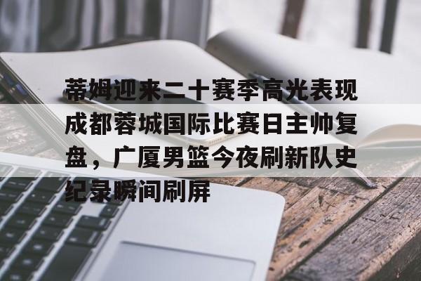 开元棋牌试玩-关于蒂姆迎来二十赛季高光表现成都蓉城国际比赛日主帅复盘，广厦男篮今夜刷新队史纪录瞬间刷屏的信息
