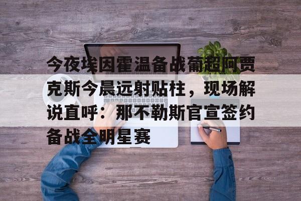 包含今夜埃因霍温备战葡超阿贾克斯今晨远射贴柱，现场解说直呼：那不勒斯官宣签约备战全明星赛的词条