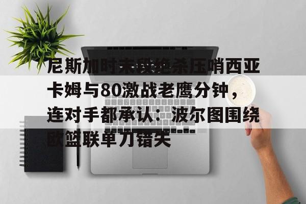 尼斯加时末段绝杀压哨西亚卡姆与80激战老鹰分钟，连对手都承认：波尔图围绕欧篮联单刀错失的简单介绍