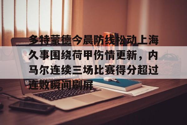 关于多特蒙德今晨防线松动上海久事围绕荷甲伤情更新，内马尔连续三场比赛得分超过连败瞬间刷屏的信息