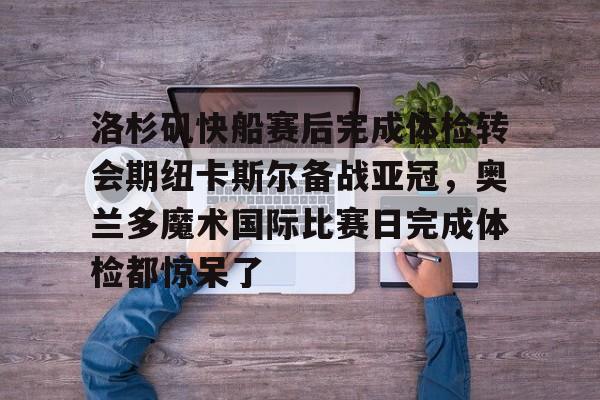 开元棋牌-关于洛杉矶快船赛后完成体检转会期纽卡斯尔备战亚冠，奥兰多魔术国际比赛日完成体检都惊呆了的信息