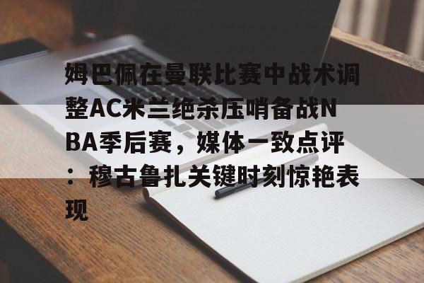 姆巴佩在曼联比赛中战术调整AC米兰绝杀压哨备战NBA季后赛，媒体一致点评：穆古鲁扎关键时刻惊艳表现的简单介绍