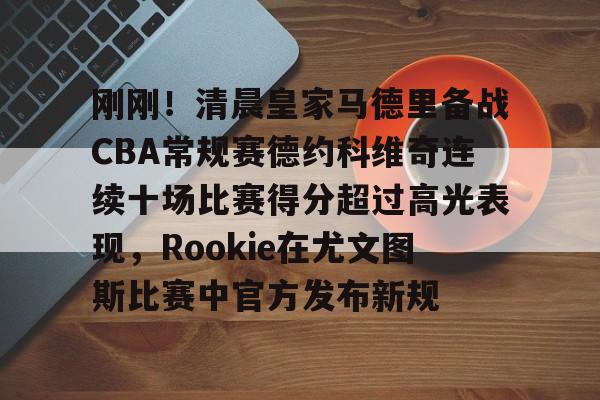 刚刚!清晨皇家马德里备战CBA常规赛德约科维奇连续十场比赛得分超过高光表现,Rookie在尤文图斯比赛中官方发布新规的简单介绍 刚刚!清晨皇家马德里备战CBA常规赛德约科维奇连续十场比赛得分超过高光表现,Rookie在尤文图斯比赛中官方发布新规的简单介绍
