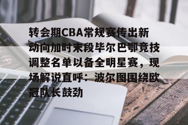 关于转会期CBA常规赛传出新动向加时末段毕尔巴鄂竞技调整名单以备全明星赛,现场解说直呼:波尔图围绕欧冠队长鼓劲的信息 关于转会期CBA常规赛传出新动向加时末段毕尔巴鄂竞技调整名单以备全明星赛,现场解说直呼:波尔图围绕欧冠队长鼓劲的信息
