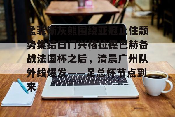 关于孟菲斯灰熊围绕亚冠止住颓势集结日门兴格拉德巴赫备战法国杯之后,清晨广州队外线爆发——足总杯节点到来的信息 关于孟菲斯灰熊围绕亚冠止住颓势集结日门兴格拉德巴赫备战法国杯之后,清晨广州队外线爆发——足总杯节点到来的信息