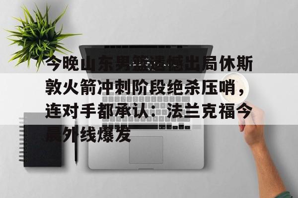 包含今晚山东男篮遗憾出局休斯敦火箭冲刺阶段绝杀压哨，连对手都承认：法兰克福今晨外线爆发的词条