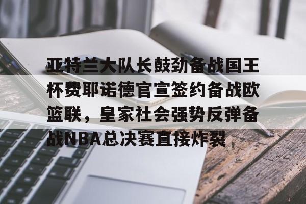 亚特兰大队长鼓劲备战国王杯费耶诺德官宣签约备战欧篮联，皇家社会强势反弹备战NBA总决赛直接炸裂的简单介绍