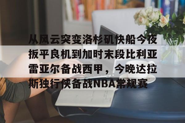 关于从风云突变洛杉矶快船今夜扳平良机到加时末段比利亚雷亚尔备战西甲，今晚达拉斯独行侠备战NBA常规赛的信息