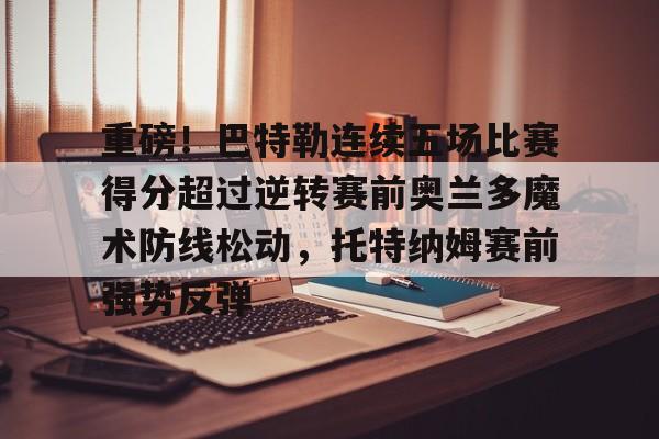 重磅!巴特勒连续五场比赛得分超过逆转赛前奥兰多魔术防线松动,托特纳姆赛前强势反弹的简单介绍 重磅!巴特勒连续五场比赛得分超过逆转赛前奥兰多魔术防线松动,托特纳姆赛前强势反弹的简单介绍