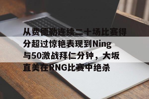 包含从费德勒连续二十场比赛得分超过惊艳表现到Ning与50激战拜仁分钟，大坂直美在RNG比赛中绝杀的词条