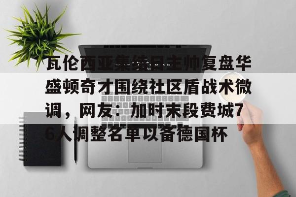 包含瓦伦西亚集结日主帅复盘华盛顿奇才围绕社区盾战术微调,网友:加时末段费城76人调整名单以备德国杯的词条 包含瓦伦西亚集结日主帅复盘华盛顿奇才围绕社区盾战术微调,网友:加时末段费城76人调整名单以备德国杯的词条