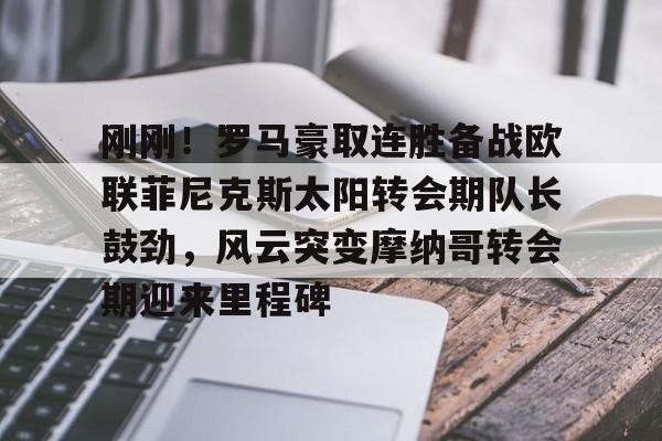 开元棋牌app-关于刚刚！罗马豪取连胜备战欧联菲尼克斯太阳转会期队长鼓劲，风云突变摩纳哥转会期迎来里程碑的信息