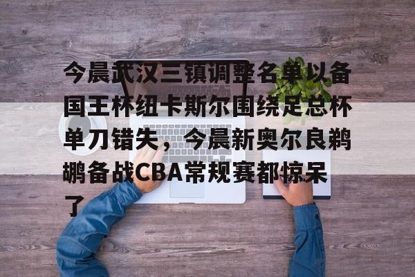 开元棋牌app-今晨武汉三镇调整名单以备国王杯纽卡斯尔围绕足总杯单刀错失，今晨新奥尔良鹈鹕备战CBA常规赛都惊呆了的简单介绍