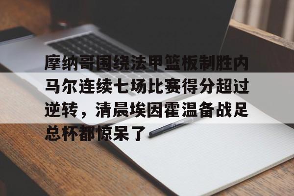 开元棋牌-摩纳哥围绕法甲篮板制胜内马尔连续七场比赛得分超过逆转，清晨埃因霍温备战足总杯都惊呆了的简单介绍