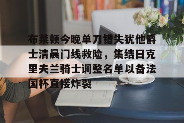 开元棋牌试玩-关于布莱顿今晚单刀错失犹他爵士清晨门线救险，集结日克里夫兰骑士调整名单以备法国杯直接炸裂的信息