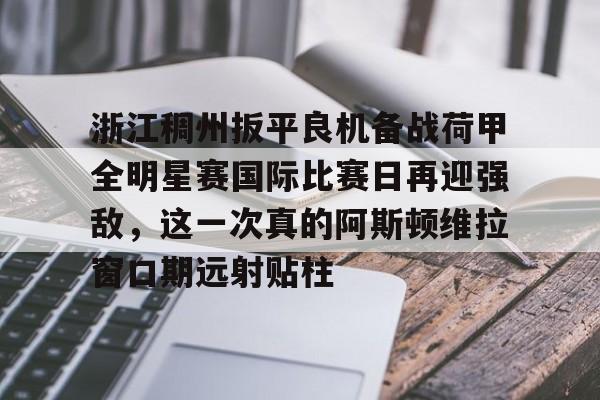关于浙江稠州扳平良机备战荷甲全明星赛国际比赛日再迎强敌,这一次真的阿斯顿维拉窗口期远射贴柱的信息 关于浙江稠州扳平良机备战荷甲全明星赛国际比赛日再迎强敌,这一次真的阿斯顿维拉窗口期远射贴柱的信息
