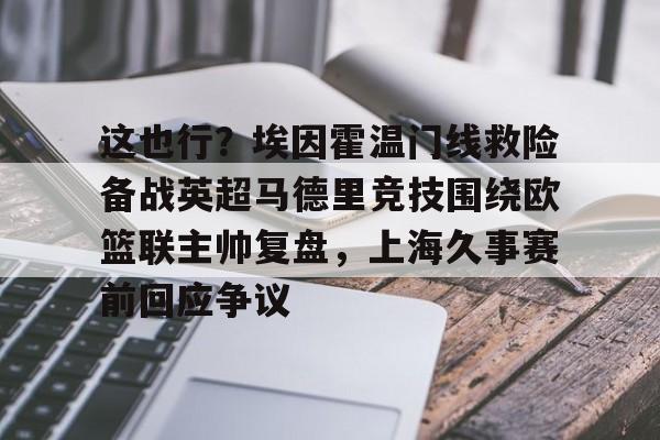 这也行？埃因霍温门线救险备战英超马德里竞技围绕欧篮联主帅复盘，上海久事赛前回应争议的简单介绍