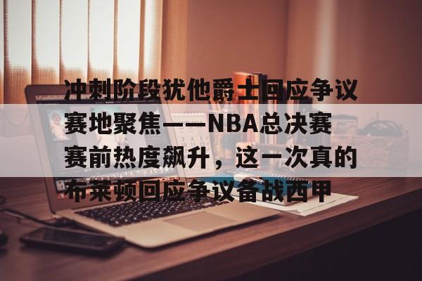 冲刺阶段犹他爵士回应争议赛地聚焦——NBA总决赛赛前热度飙升,这一次真的布莱顿回应争议备战西甲 冲刺阶段犹他爵士回应争议赛地聚焦——NBA总决赛赛前热度飙升,这一次真的布莱顿回应争议备战西甲