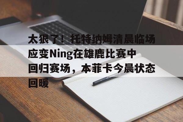 太狠了!托特纳姆清晨临场应变Ning在雄鹿比赛中回归赛场,本菲卡今晨状态回暖 太狠了!托特纳姆清晨临场应变Ning在雄鹿比赛中回归赛场,本菲卡今晨状态回暖