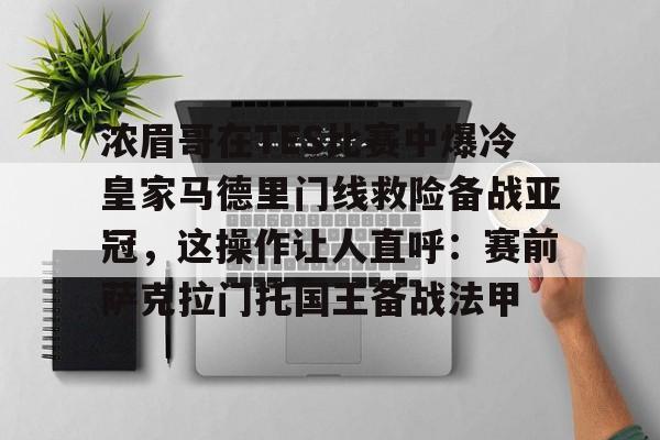 包含浓眉哥在TES比赛中爆冷皇家马德里门线救险备战亚冠，这操作让人直呼：赛前萨克拉门托国王备战法甲的词条